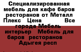 Специализированная мебель для кафе,баров,ресторанов от Металл Плекс › Цена ­ 5 000 - Все города Мебель, интерьер » Мебель для баров, ресторанов   . Адыгея респ.